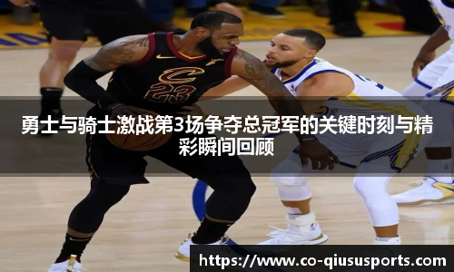 勇士与骑士激战第3场争夺总冠军的关键时刻与精彩瞬间回顾
