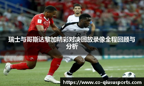 瑞士与哥斯达黎加精彩对决回放录像全程回顾与分析
