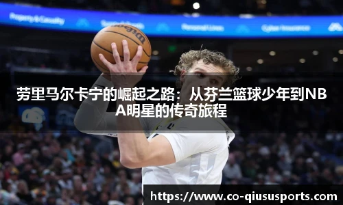 劳里马尔卡宁的崛起之路：从芬兰篮球少年到NBA明星的传奇旅程