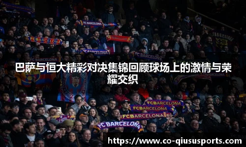 巴萨与恒大精彩对决集锦回顾球场上的激情与荣耀交织