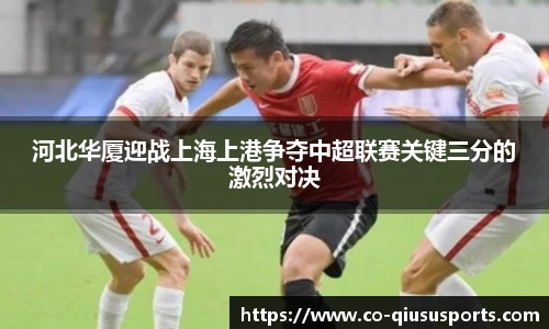河北华厦迎战上海上港争夺中超联赛关键三分的激烈对决