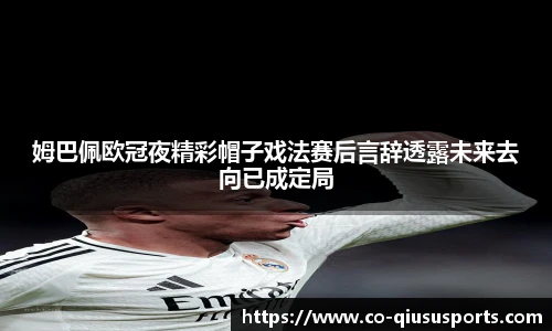 姆巴佩欧冠夜精彩帽子戏法赛后言辞透露未来去向已成定局