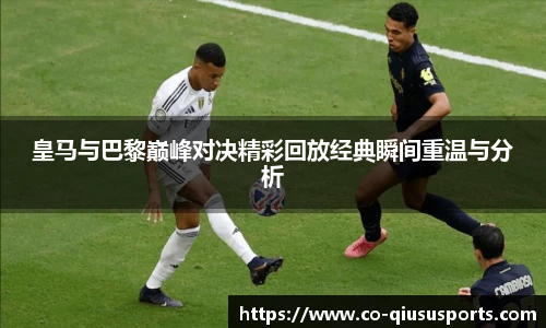 皇马与巴黎巅峰对决精彩回放经典瞬间重温与分析