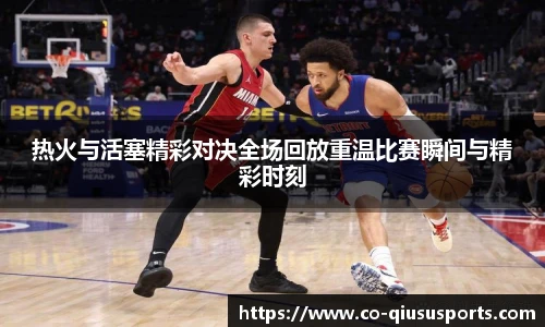 热火与活塞精彩对决全场回放重温比赛瞬间与精彩时刻