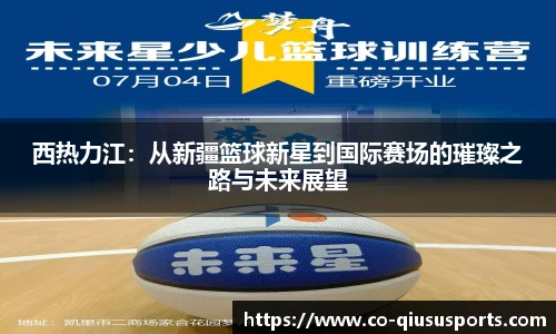 西热力江：从新疆篮球新星到国际赛场的璀璨之路与未来展望